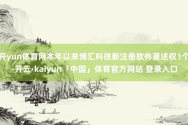 开yun体育网本年以来博汇科技新注册软件著述权1个-开云·kaiyun「中国」体育官方网站 登录入口