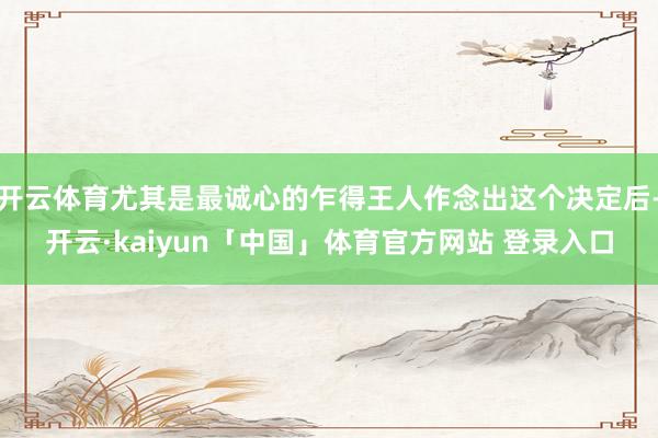 开云体育尤其是最诚心的乍得王人作念出这个决定后-开云·kaiyun「中国」体育官方网站 登录入口