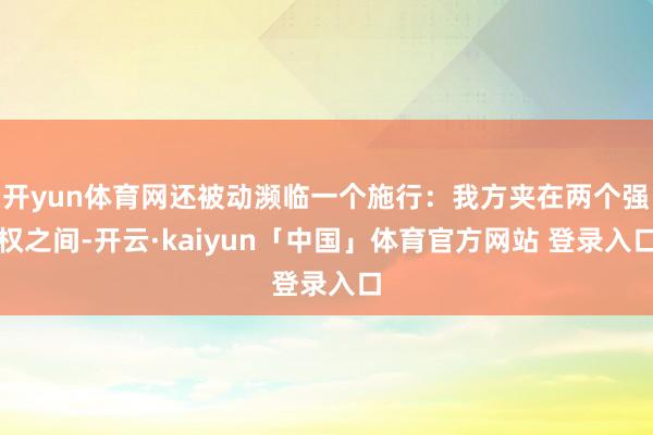 开yun体育网还被动濒临一个施行:我方夹在两个强权之间-开云·kaiyun「中国」体育官方网站 登录入口